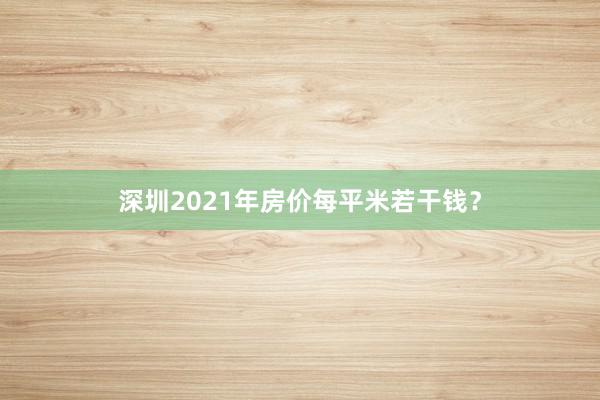 深圳2021年房价每平米若干钱？